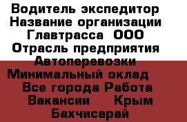 Водитель-экспедитор › Название организации ­ Главтрасса, ООО › Отрасль предприятия ­ Автоперевозки › Минимальный оклад ­ 1 - Все города Работа » Вакансии   . Крым,Бахчисарай